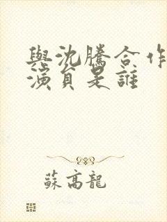 与沈腾合作的女演员是谁