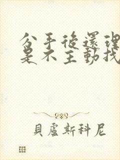 分手后还理我但是不主动找我