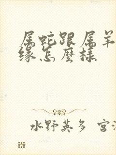 属蛇跟属羊的姻缘怎么样封面