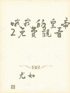 哦我的皇帝陛下2免费观看