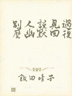 别人说见过你怎么幽默回复