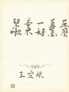 儿童一直反复咳嗽不好怎么办