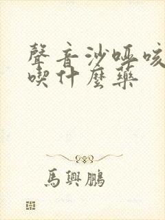 声音沙哑咳黄痰吃什么药