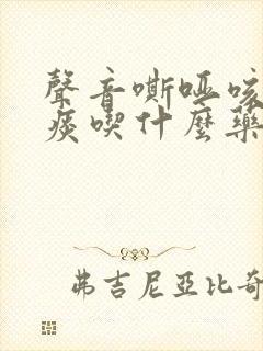 声音嘶哑咳嗽有痰吃什么药