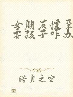 女朋友怀孕不想要孩子咋办