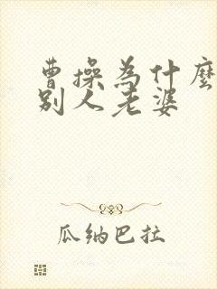 曹操为什么喜欢别人老婆