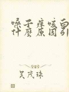 嗓子痒咳白痰是什么原因引起的