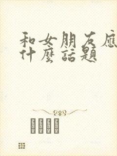 和女朋友应该聊什么话题