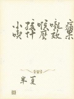 小孩喉咙痛咳嗽吃什么效果最好