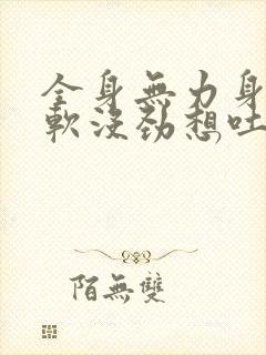 全身无力身体发软没劲想吐怎么回事