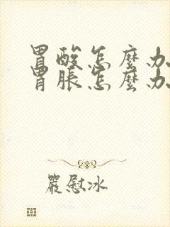 胃酸怎么办胃酸胃胀怎么办