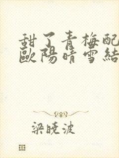 甜了青梅配竹马欧阳晴雪结局