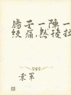 肠子一阵一阵的绞痛,然后拉肚子