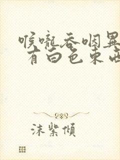 喉咙吞咽异物感 有白色东西