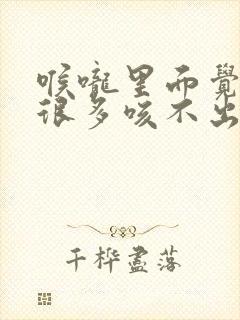 喉咙里面觉得痰很多咳不出来是什么原因封面