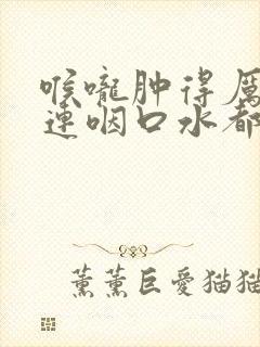 喉咙肿得厉害 连咽口水都疼厉害