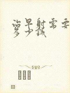 治早射需要花费多少钱