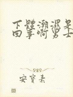 下体潮湿是怎么回事啊男士封面