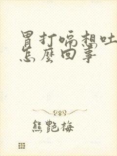 胃打嗝想吐恶心怎么回事