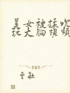 美女被揉吮奶头玩大胸视频