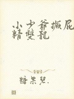 小少爷撅屁股授精双龙