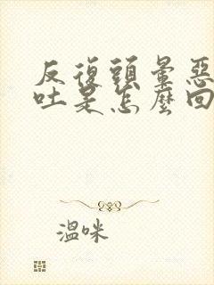 反复头晕恶心呕吐是怎么回事