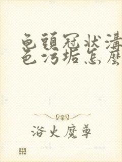 龟头冠状沟有白色污垢怎么治疗封面