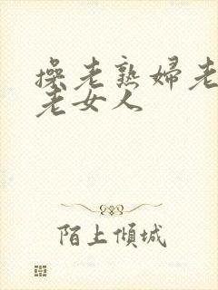 操老熟妇老熟女老女人