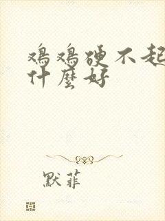 鸡鸡硬不起来吃什么好