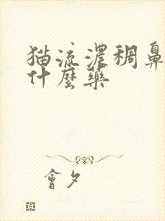 猫流浓稠鼻涕用什么药