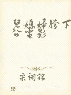 儿媳妇胯下的公公电影