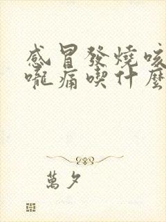 感冒发烧咳嗽喉咙痛吃什么药好得快