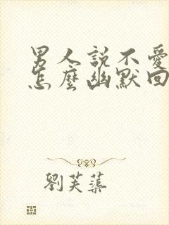 男人说不爱他了怎么幽默回复