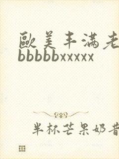 欧美丰满老熟妇bbbbbxxxxx