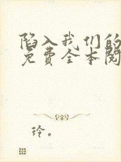 陷入我们的热恋免费全本阅读