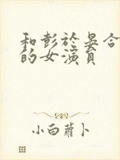 和彭于晏合作过的女演员