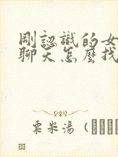 刚认识的女孩子聊天怎么找话题