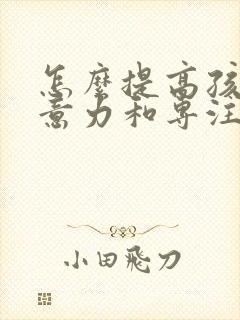 怎么提高孩子注意力和专注力