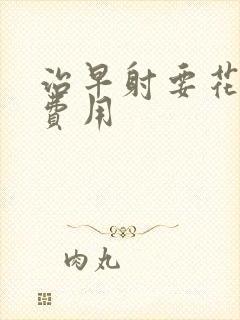 治早射要花多少费用