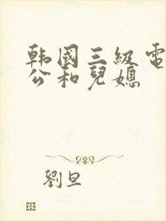 韩国三级电影公公和儿媳