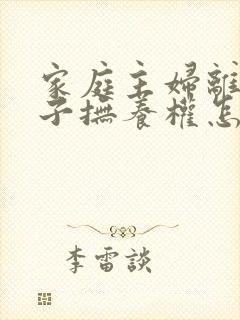 家庭主妇离婚孩子抚养权怎么算封面