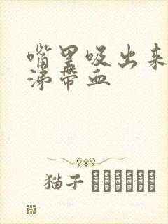 嘴里吸出来的鼻涕带血