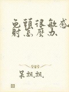 龟头很敏感易早射怎么办