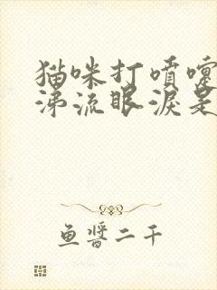 猫咪打喷嚏流鼻涕流眼泪是什么病