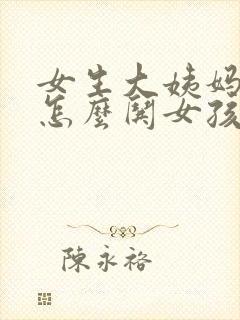 女生大姨妈来了怎么哄女孩子开心的话