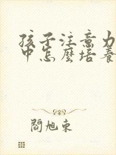 孩子注意力不集中怎么培养训练