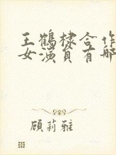 王鹤棣合作过的女演员有哪些封面