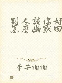 别人说你好美女怎么幽默回复