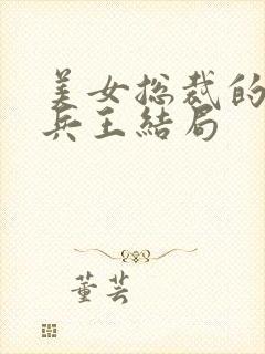 美女总裁的贴身兵王结局