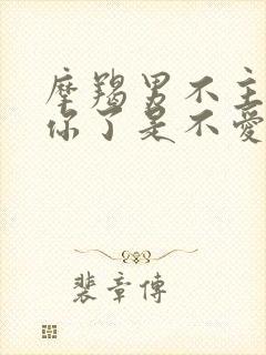 摩羯男不主动找你了是不爱了吗